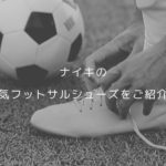 ナイキの人気フットサルシューズをご紹介！